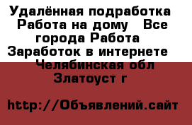 Удалённая подработка. Работа на дому - Все города Работа » Заработок в интернете   . Челябинская обл.,Златоуст г.